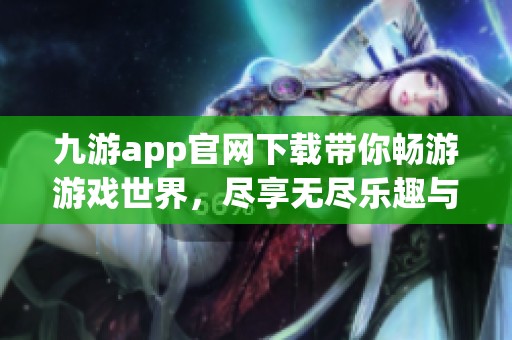 九游app官网下载带你畅游游戏世界，尽享无尽乐趣与精彩体验！