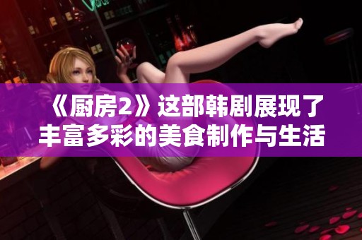 《厨房2》这部韩剧展现了丰富多彩的美食制作与生活情感