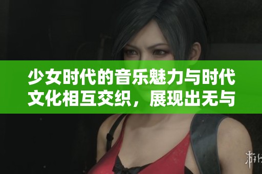 少女时代的音乐魅力与时代文化相互交织，展现出无与伦比的风采与热情