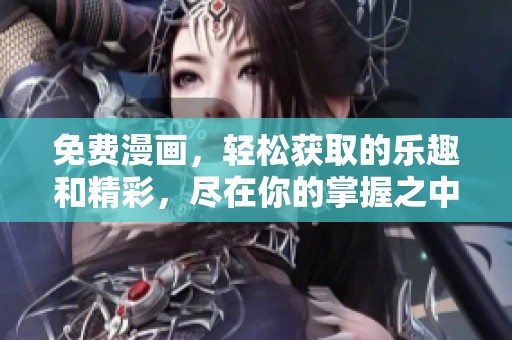 免费漫画，轻松获取的乐趣和精彩，尽在你的掌握之中！