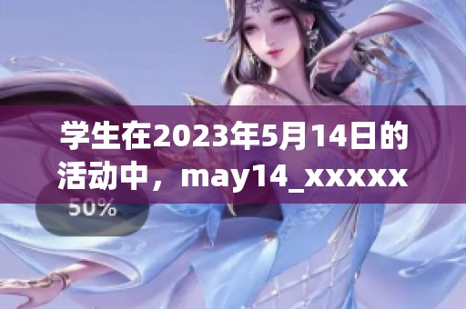 学生在2023年5月14日的活动中，may14_xxxxxl56edu信息分享与交流