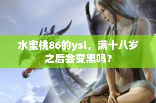 水蜜桃86的ysl，满十八岁之后会变黑吗？
