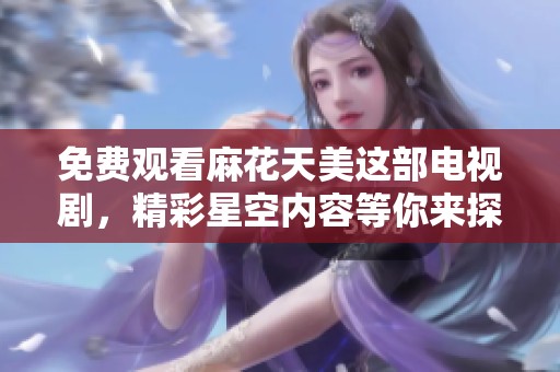 免费观看麻花天美这部电视剧，精彩星空内容等你来探索