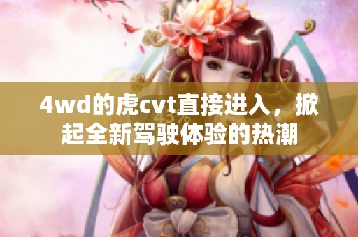 4wd的虎cvt直接进入，掀起全新驾驶体验的热潮