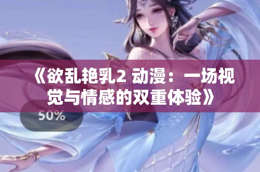 《欲乱艳乳2 动漫：一场视觉与情感的双重体验》