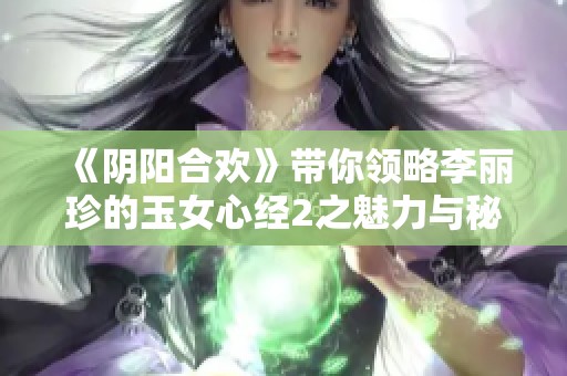 《阴阳合欢》带你领略李丽珍的玉女心经2之魅力与秘密