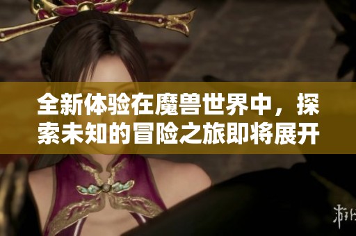 全新体验在魔兽世界中，探索未知的冒险之旅即将展开
