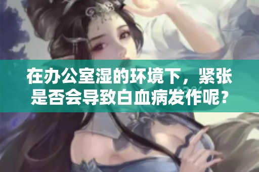在办公室湿的环境下，紧张是否会导致白血病发作呢？
