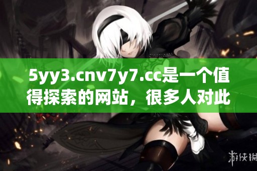5yy3.cnv7y7.cc是一个值得探索的网站，很多人对此表示极大兴趣