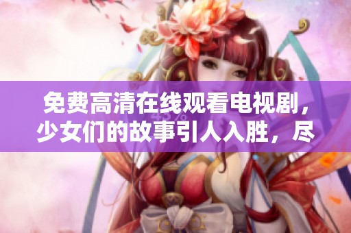 免费高清在线观看电视剧，少女们的故事引人入胜，尽情感受青春魅力