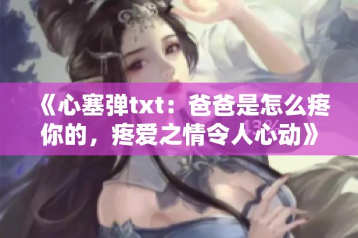 《心塞弹txt：爸爸是怎么疼你的，疼爱之情令人心动》
