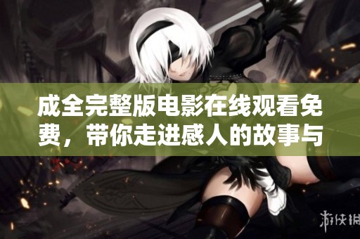 成全完整版电影在线观看免费，带你走进感人的故事与情感之中