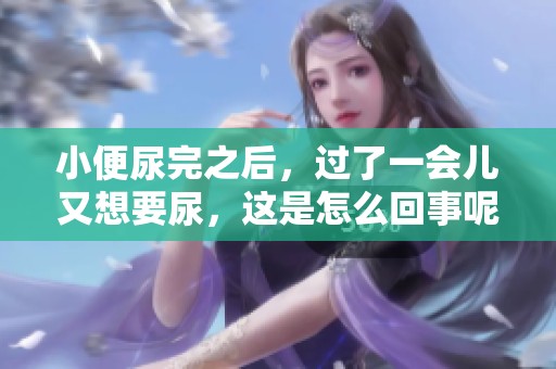 小便尿完之后，过了一会儿又想要尿，这是怎么回事呢