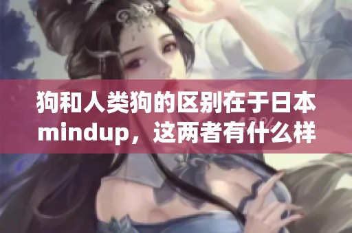 狗和人类狗的区别在于日本mindup，这两者有什么样的不同呢