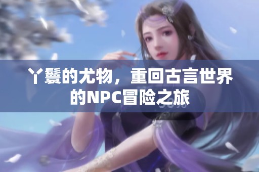 丫鬟的尤物，重回古言世界的NPC冒险之旅