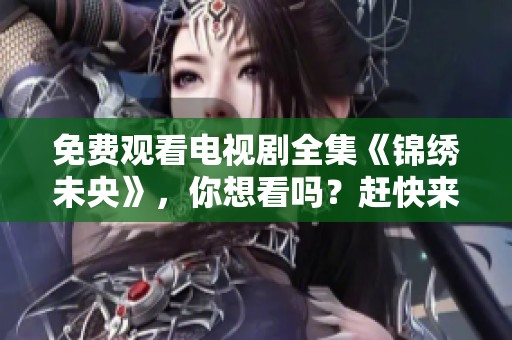 免费观看电视剧全集《锦绣未央》，你想看吗？赶快来这里获取版！