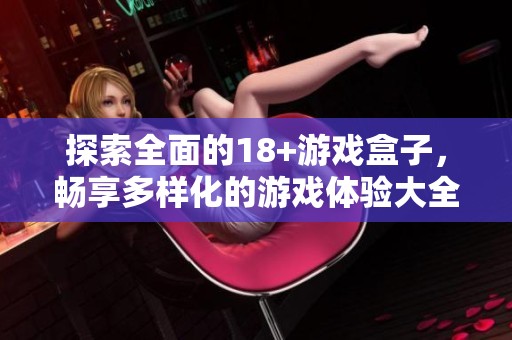 探索全面的18+游戏盒子，畅享多样化的游戏体验大全