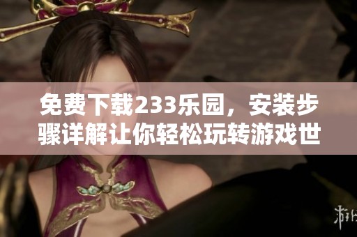 免费下载233乐园，安装步骤详解让你轻松玩转游戏世界