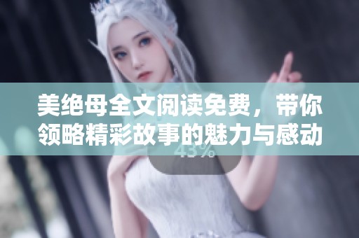 美绝母全文阅读免费，带你领略精彩故事的魅力与感动