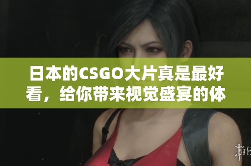 日本的CSGO大片真是最好看，给你带来视觉盛宴的体验！