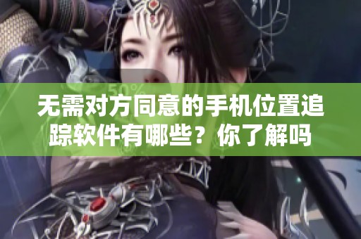 无需对方同意的手机位置追踪软件有哪些？你了解吗