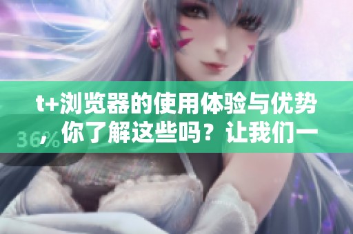 t+浏览器的使用体验与优势，你了解这些吗？让我们一起来看看它的特点和功能。