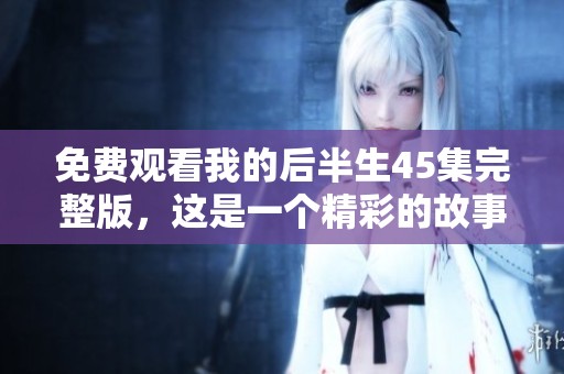 免费观看我的后半生45集完整版，这是一个精彩的故事，请速来观看！
