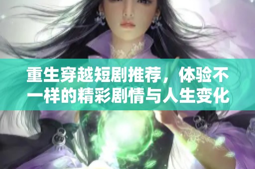 重生穿越短剧推荐，体验不一样的精彩剧情与人生变化