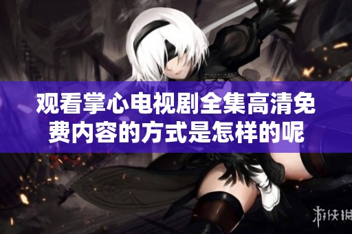 观看掌心电视剧全集高清免费内容的方式是怎样的呢
