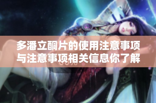 多潘立酮片的使用注意事项与注意事项相关信息你了解了吗