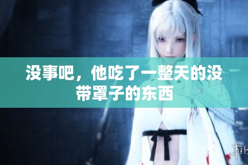 没事吧，他吃了一整天的没带罩子的东西