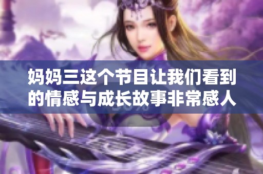 妈妈三这个节目让我们看到的情感与成长故事非常感人