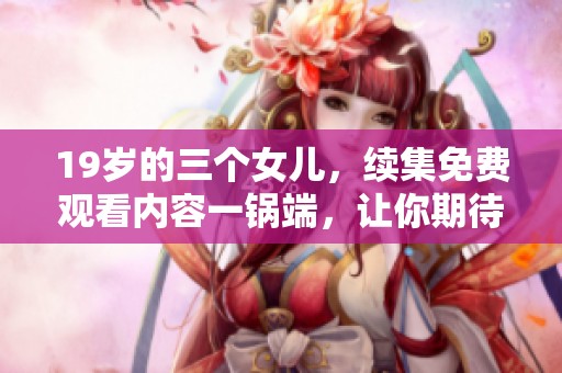 19岁的三个女儿，续集免费观看内容一锅端，让你期待与惊喜！