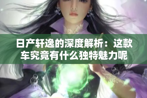 日产轩逸的深度解析：这款车究竟有什么独特魅力呢