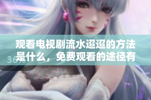 观看电视剧流水迢迢的方法是什么，免费观看的途径有哪些呢