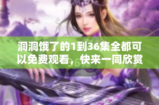洞洞饿了的1到36集全都可以免费观看，快来一同欣赏吧
