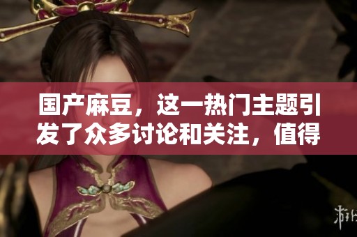 国产麻豆，这一热门主题引发了众多讨论和关注，值得深入探讨与了解。