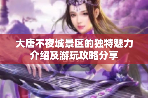 大唐不夜城景区的独特魅力介绍及游玩攻略分享