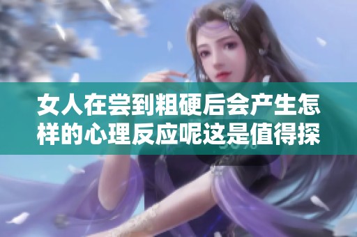 女人在尝到粗硬后会产生怎样的心理反应呢这是值得探讨的问题