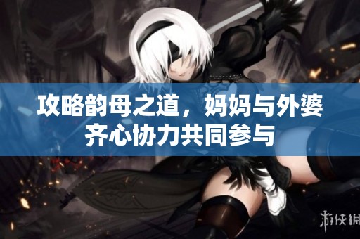 攻略韵母之道，妈妈与外婆齐心协力共同参与