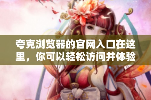 夸克浏览器的官网入口在这里，你可以轻松访问并体验其功能