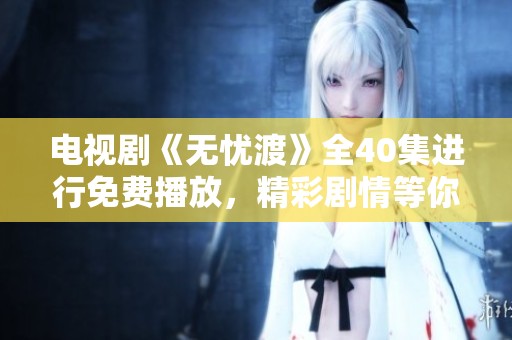 电视剧《无忧渡》全40集进行免费播放，精彩剧情等你来观看！