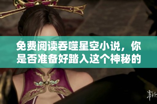 免费阅读吞噬星空小说，你是否准备好踏入这个神秘的宇宙？