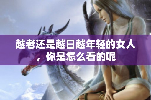 越老还是越日越年轻的女人，你是怎么看的呢