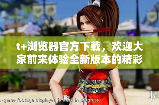 t+浏览器官方下载，欢迎大家前来体验全新版本的精彩功能