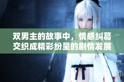 双男主的故事中，情感纠葛交织成精彩纷呈的剧情发展