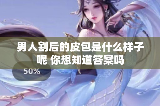 男人割后的皮包是什么样子呢 你想知道答案吗