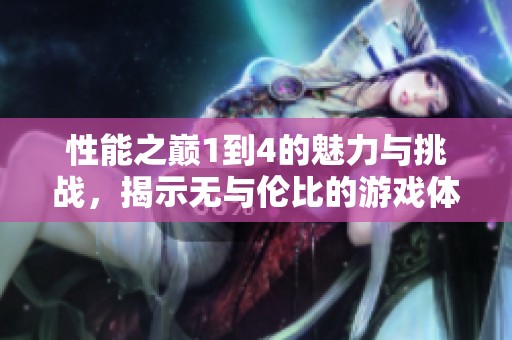 性能之巅1到4的魅力与挑战，揭示无与伦比的游戏体验