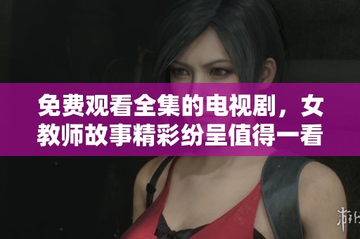 免费观看全集的电视剧，女教师故事精彩纷呈值得一看