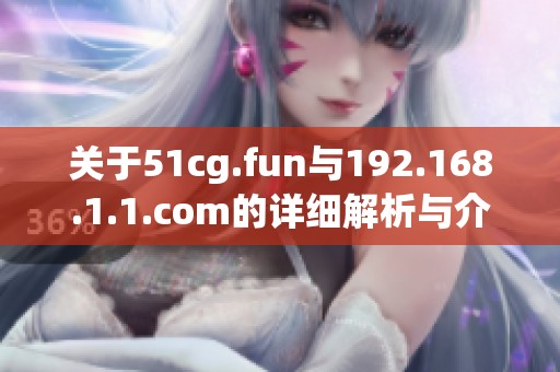 关于51cg.fun与192.168.1.1.com的详细解析与介绍